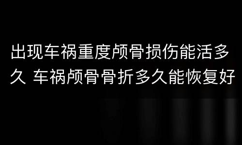 出现车祸重度颅骨损伤能活多久 车祸颅骨骨折多久能恢复好