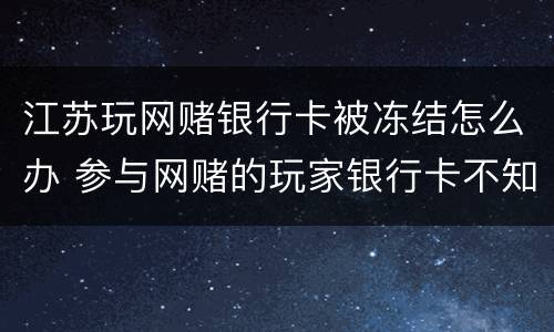 江苏玩网赌银行卡被冻结怎么办 参与网赌的玩家银行卡不知不觉被冻结