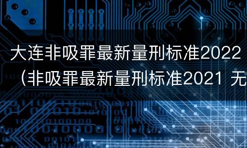 大连非吸罪最新量刑标准2022（非吸罪最新量刑标准2021 无法缴纳罚金）