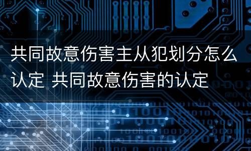 共同故意伤害主从犯划分怎么认定 共同故意伤害的认定