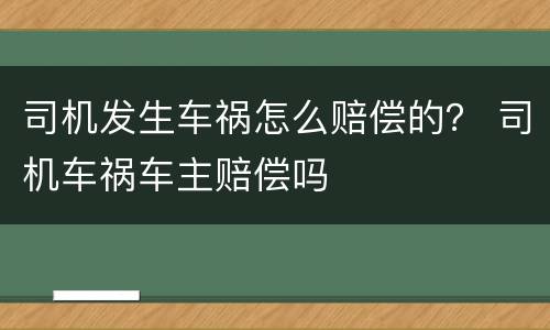 司机发生车祸怎么赔偿的？ 司机车祸车主赔偿吗