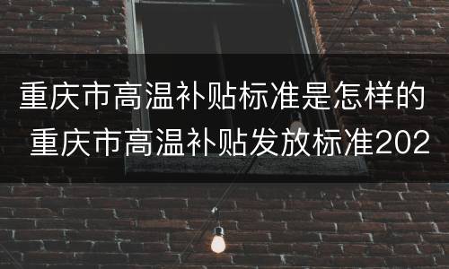 重庆市高温补贴标准是怎样的 重庆市高温补贴发放标准2020
