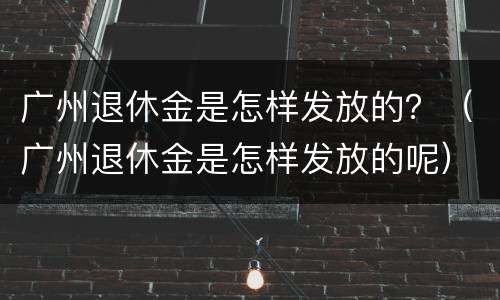 广州退休金是怎样发放的？（广州退休金是怎样发放的呢）