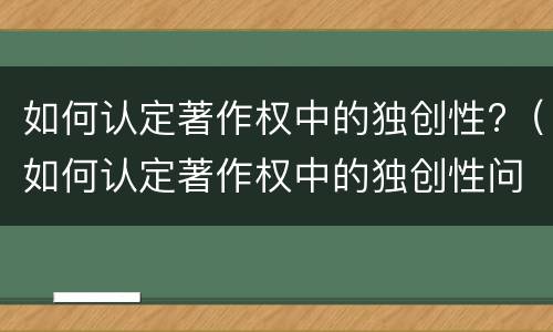 如何认定著作权中的独创性?（如何认定著作权中的独创性问题）