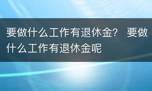 要做什么工作有退休金？ 要做什么工作有退休金呢