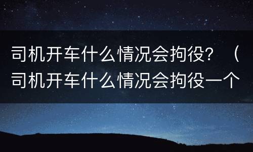 司机开车什么情况会拘役？（司机开车什么情况会拘役一个月）