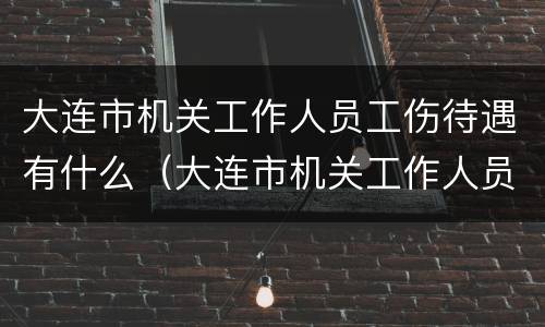 大连市机关工作人员工伤待遇有什么（大连市机关工作人员工伤待遇有什么规定）