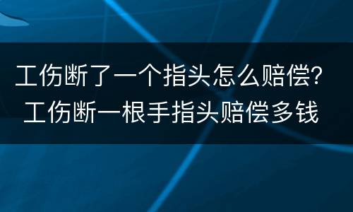 工伤断了一个指头怎么赔偿？ 工伤断一根手指头赔偿多钱