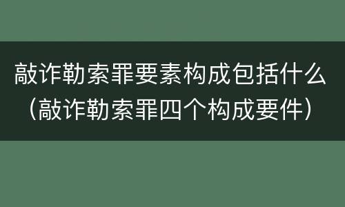 敲诈勒索罪要素构成包括什么（敲诈勒索罪四个构成要件）