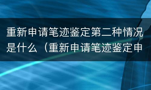 重新申请笔迹鉴定第二种情况是什么（重新申请笔迹鉴定申请书范文）