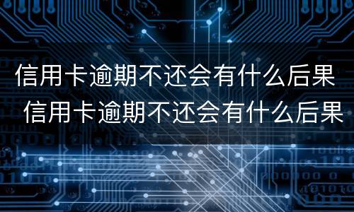 信用卡逾期不还会有什么后果 信用卡逾期不还会有什么后果信用卡逾期一直不还