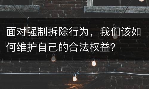 面对强制拆除行为，我们该如何维护自己的合法权益？