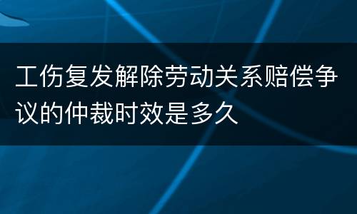 工伤复发解除劳动关系赔偿争议的仲裁时效是多久