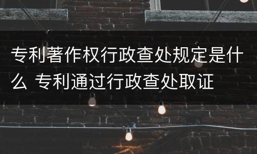 专利著作权行政查处规定是什么 专利通过行政查处取证