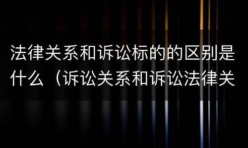 法律关系和诉讼标的的区别是什么（诉讼关系和诉讼法律关系的区别）