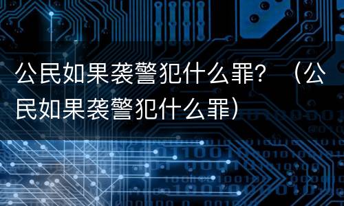公民如果袭警犯什么罪？（公民如果袭警犯什么罪）