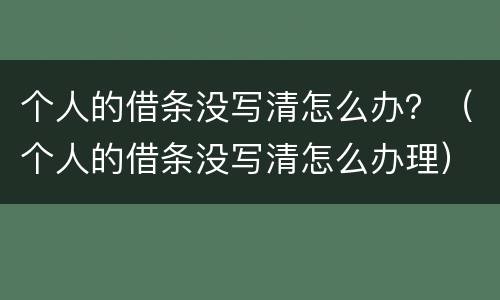 个人的借条没写清怎么办？（个人的借条没写清怎么办理）