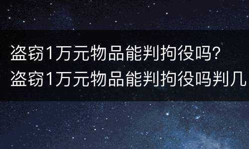 盗窃1万元物品能判拘役吗？ 盗窃1万元物品能判拘役吗判几年