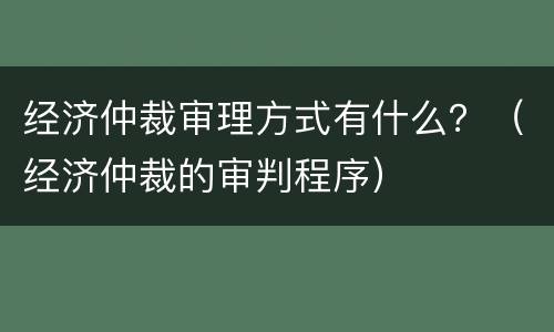 经济仲裁审理方式有什么？（经济仲裁的审判程序）