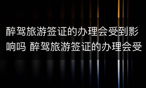 醉驾旅游签证的办理会受到影响吗 醉驾旅游签证的办理会受到影响吗怎么办