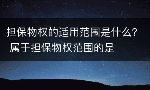 担保物权的适用范围是什么？ 属于担保物权范围的是