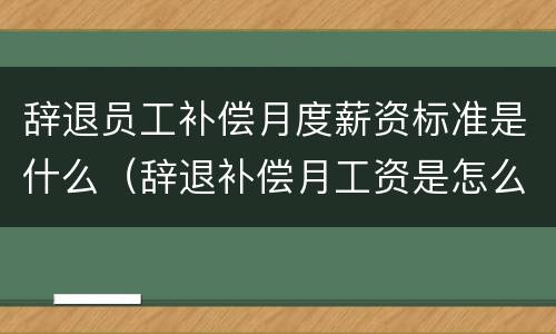辞退员工补偿月度薪资标准是什么（辞退补偿月工资是怎么计算）
