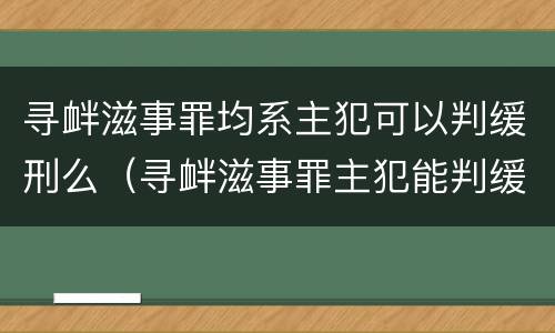 寻衅滋事罪均系主犯可以判缓刑么（寻衅滋事罪主犯能判缓刑吗）