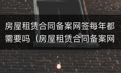 房屋租赁合同备案网签每年都需要吗（房屋租赁合同备案网签每年都需要吗怎么办）