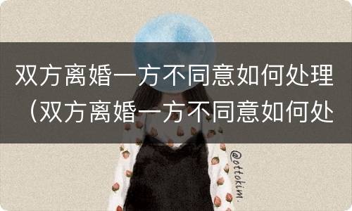 双方离婚一方不同意如何处理（双方离婚一方不同意如何处理孩子）