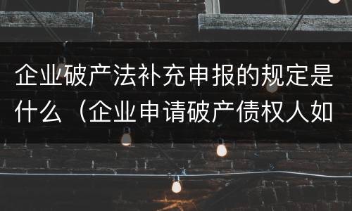 企业破产法补充申报的规定是什么（企业申请破产债权人如何申报债权）