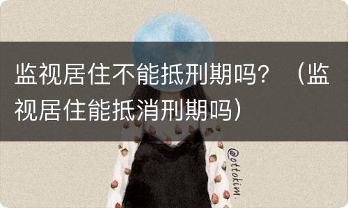 监视居住不能抵刑期吗？（监视居住能抵消刑期吗）