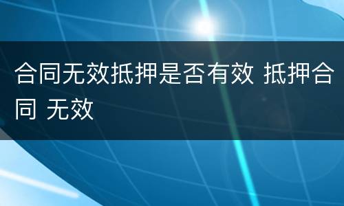 合同无效抵押是否有效 抵押合同 无效