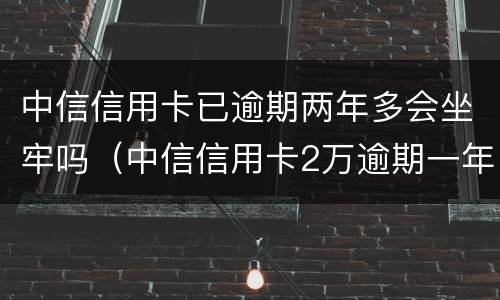 中信信用卡已逾期两年多会坐牢吗（中信信用卡2万逾期一年说要起诉）
