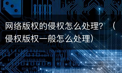 网络版权的侵权怎么处理？（侵权版权一般怎么处理）
