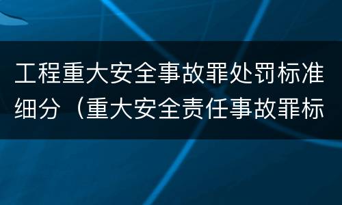 工程重大安全事故罪处罚标准细分（重大安全责任事故罪标准）