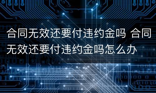合同无效还要付违约金吗 合同无效还要付违约金吗怎么办