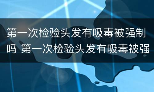 第一次检验头发有吸毒被强制吗 第一次检验头发有吸毒被强制吗会判刑吗