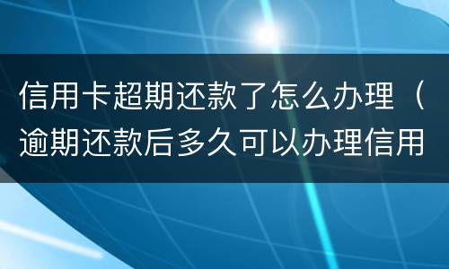 信用卡超期还款了怎么办理（逾期还款后多久可以办理信用卡）