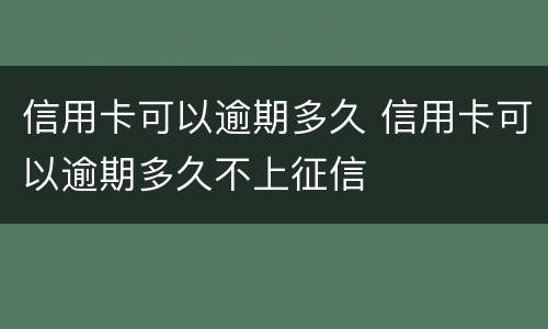 信用卡可以逾期多久 信用卡可以逾期多久不上征信