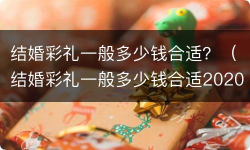 结婚彩礼一般多少钱合适？（结婚彩礼一般多少钱合适2020）