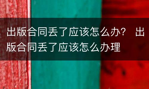 出版合同丢了应该怎么办？ 出版合同丢了应该怎么办理