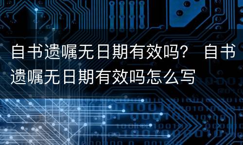 自书遗嘱无日期有效吗？ 自书遗嘱无日期有效吗怎么写