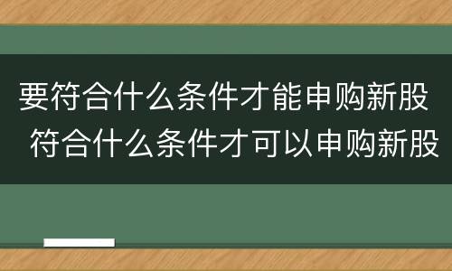 要符合什么条件才能申购新股 符合什么条件才可以申购新股