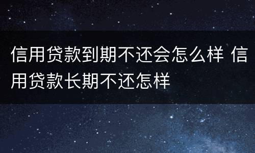 信用贷款到期不还会怎么样 信用贷款长期不还怎样