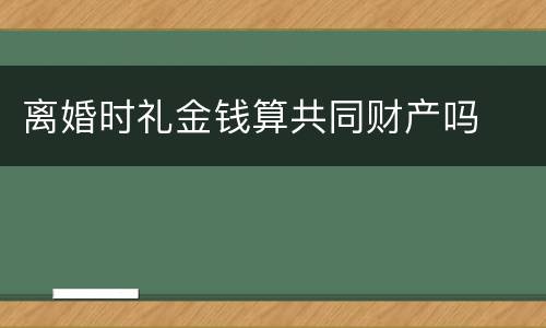 离婚时礼金钱算共同财产吗