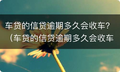 车贷的信贷逾期多久会收车？（车贷的信贷逾期多久会收车款）
