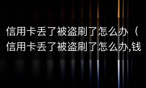 信用卡丢了被盗刷了怎么办（信用卡丢了被盗刷了怎么办,钱能追回来吗）