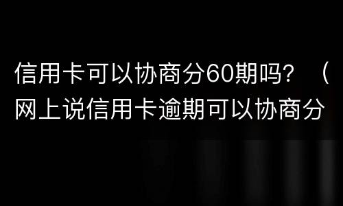 信用卡可以协商分60期吗？（网上说信用卡逾期可以协商分60期还是真的吗?）