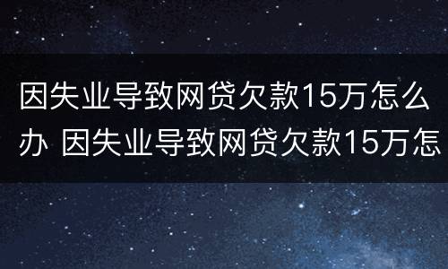因失业导致网贷欠款15万怎么办 因失业导致网贷欠款15万怎么办呢