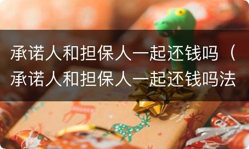 承诺人和担保人一起还钱吗（承诺人和担保人一起还钱吗法律）